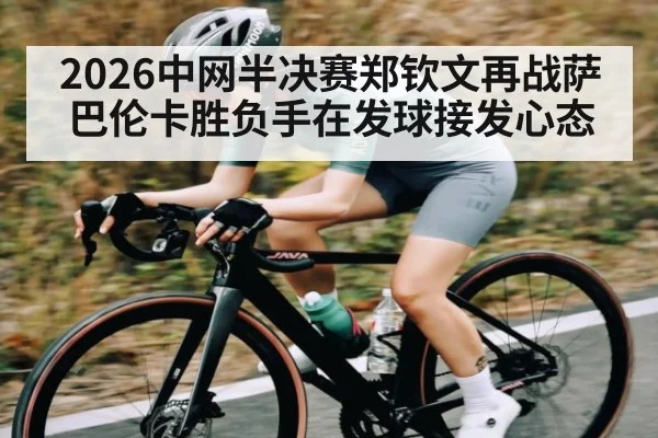 2026中网半决赛郑钦文再战萨巴伦卡胜负手在发球接发心态